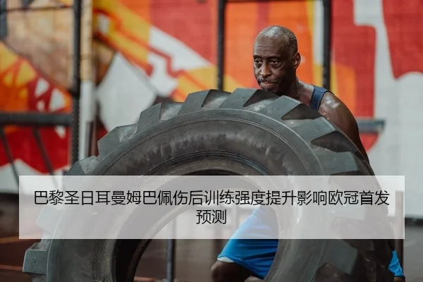 巴黎圣日耳曼姆巴佩伤后训练强度提升影响欧冠首发预测